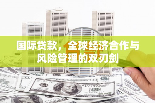 站前国际贷款，全球经济合作与风险管理的双刃剑