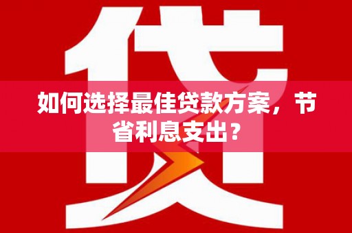 站前如何选择最佳贷款方案，节省利息支出？