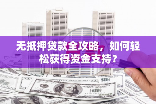 站前无抵押贷款全攻略，如何轻松获得资金支持？