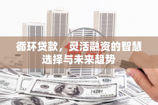 站前循环贷款，灵活融资的智慧选择与未来趋势