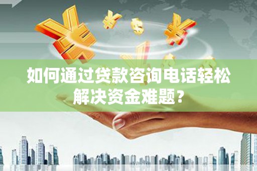 站前如何通过贷款咨询电话轻松解决资金难题？