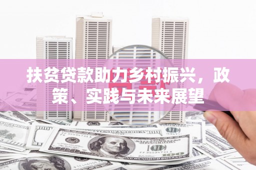 站前扶贫贷款助力乡村振兴，政策、实践与未来展望