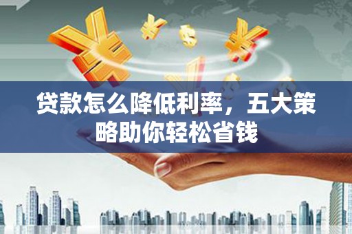 站前贷款怎么降低利率，五大策略助你轻松省钱