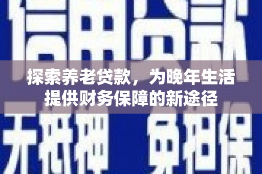 站前探索养老贷款，为晚年生活提供财务保障的新途径