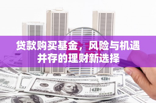 站前贷款购买基金，风险与机遇并存的理财新选择