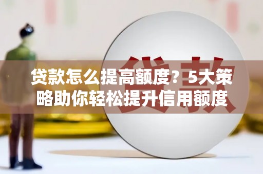 站前贷款怎么提高额度？5大策略助你轻松提升信用额度