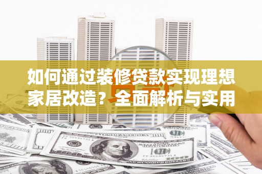 站前如何通过装修贷款实现理想家居改造？全面解析与实用指南