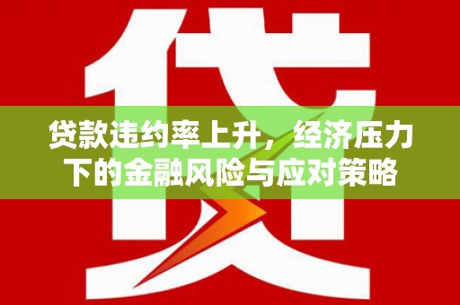 站前贷款违约率上升，经济压力下的金融风险与应对策略