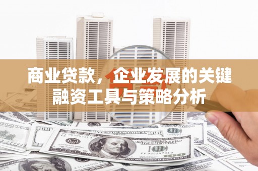 站前商业贷款，企业发展的关键融资工具与策略分析