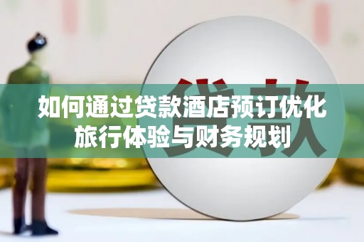 站前如何通过贷款酒店预订优化旅行体验与财务规划