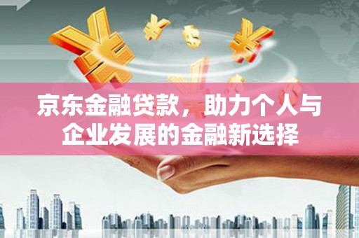站前京东金融贷款，助力个人与企业发展的金融新选择
