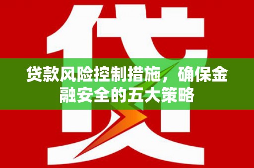 站前贷款风险控制措施，确保金融安全的五大策略