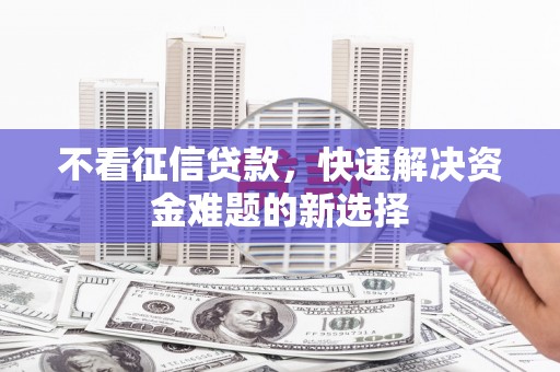 站前不看征信贷款，快速解决资金难题的新选择