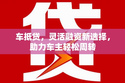 站前车抵贷，灵活融资新选择，助力车主轻松周转