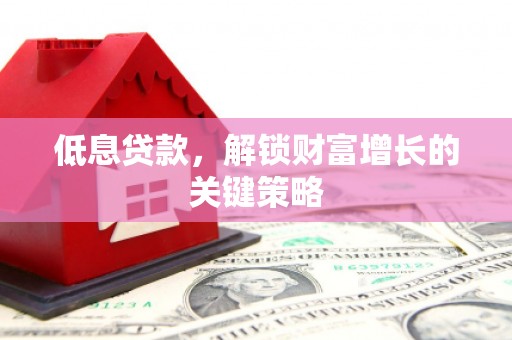 站前低息贷款，解锁财富增长的关键策略