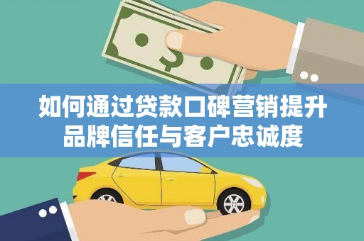 站前如何通过贷款口碑营销提升品牌信任与客户忠诚度