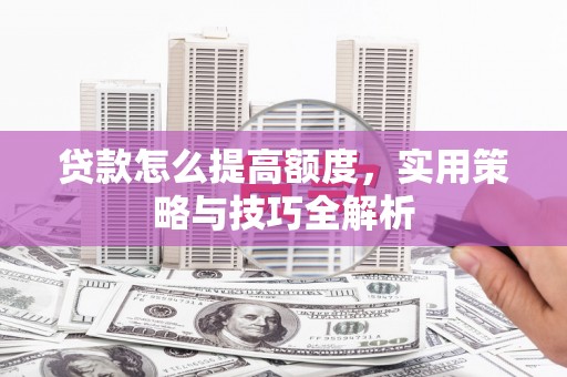 站前贷款怎么提高额度，实用策略与技巧全解析
