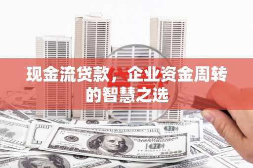 站前现金流贷款，企业资金周转的智慧之选