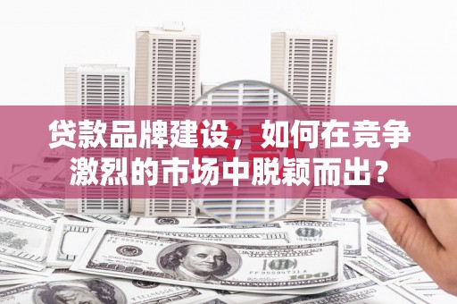 站前贷款品牌建设，如何在竞争激烈的市场中脱颖而出？