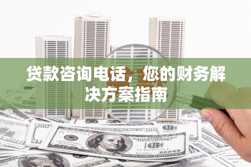 站前贷款咨询电话，您的财务解决方案指南