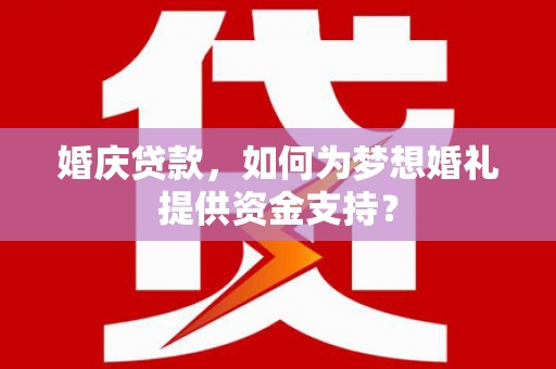 站前婚庆贷款，如何为梦想婚礼提供资金支持？