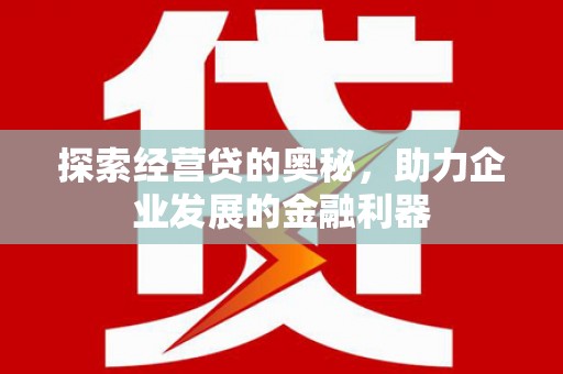 站前探索经营贷的奥秘，助力企业发展的金融利器