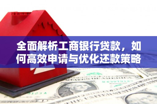 站前全面解析工商银行贷款，如何高效申请与优化还款策略