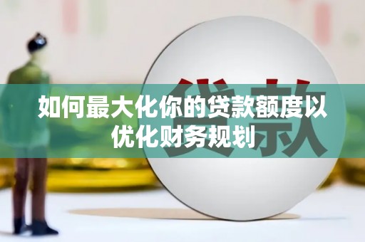 站前如何最大化你的贷款额度以优化财务规划