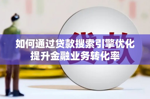 站前如何通过贷款搜索引擎优化提升金融业务转化率