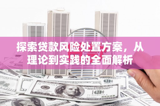 站前探索贷款风险处置方案，从理论到实践的全面解析