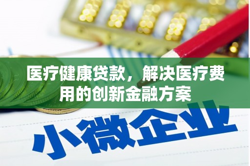 站前医疗健康贷款，解决医疗费用的创新金融方案