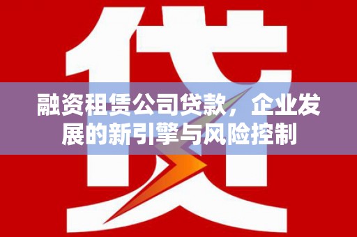 站前融资租赁公司贷款，企业发展的新引擎与风险控制