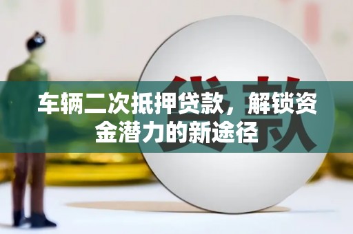 站前车辆二次抵押贷款，解锁资金潜力的新途径