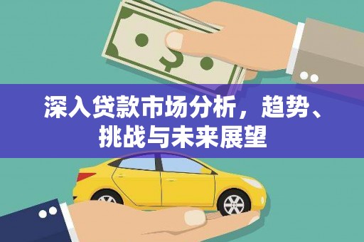 站前深入贷款市场分析，趋势、挑战与未来展望
