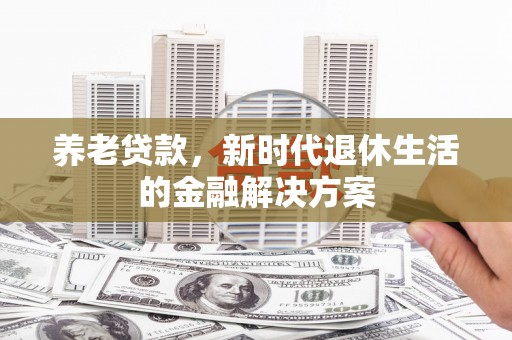 站前养老贷款，新时代退休生活的金融解决方案