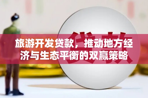 站前旅游开发贷款，推动地方经济与生态平衡的双赢策略