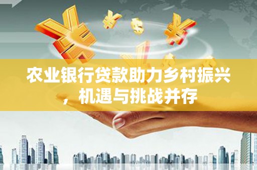 站前农业银行贷款助力乡村振兴，机遇与挑战并存
