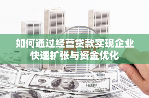 站前如何通过经营贷款实现企业快速扩张与资金优化