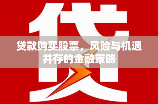 站前贷款购买股票，风险与机遇并存的金融策略