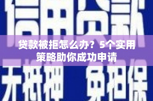 站前贷款被拒怎么办？5个实用策略助你成功申请