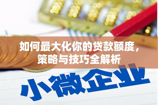 站前如何最大化你的贷款额度，策略与技巧全解析