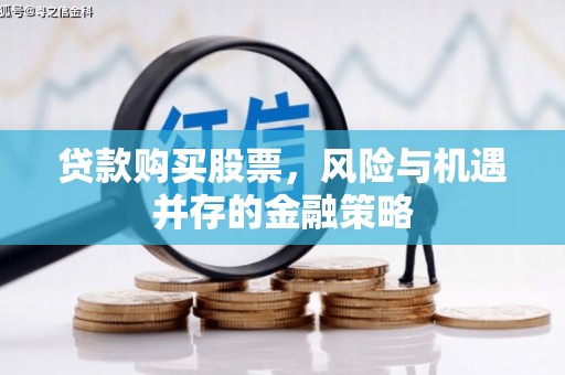 站前贷款购买股票，风险与机遇并存的金融策略