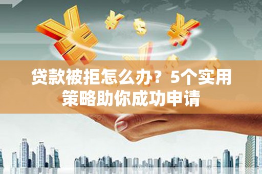 站前贷款被拒怎么办？5个实用策略助你成功申请