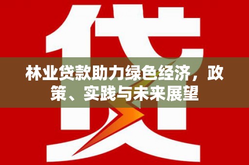 站前林业贷款助力绿色经济，政策、实践与未来展望