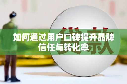 站前如何通过用户口碑提升品牌信任与转化率