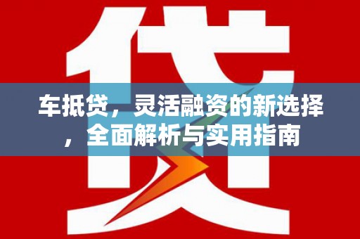 站前车抵贷，灵活融资的新选择，全面解析与实用指南