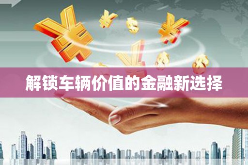 站前解锁车辆价值的金融新选择