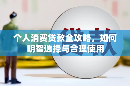 站前个人消费贷款全攻略，如何明智选择与合理使用