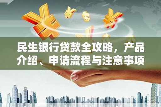 站前民生银行贷款全攻略，产品介绍、申请流程与注意事项